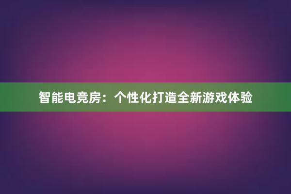 智能电竞房：个性化打造全新游戏体验