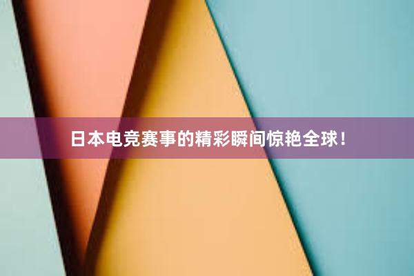 日本电竞赛事的精彩瞬间惊艳全球！