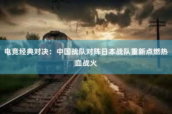 电竞经典对决：中国战队对阵日本战队重新点燃热血战火