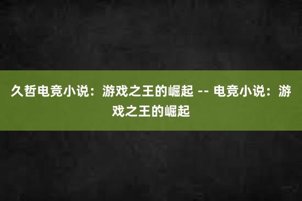 久哲电竞小说：游戏之王的崛起 -- 电竞小说：游戏之王的崛起