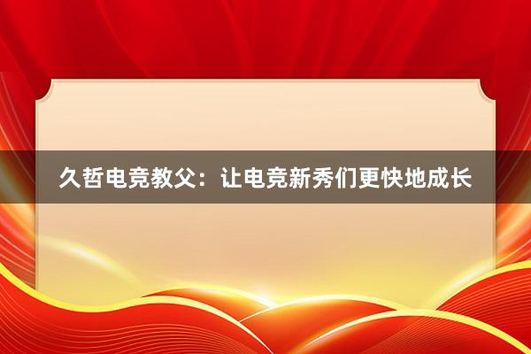 久哲电竞教父：让电竞新秀们更快地成长