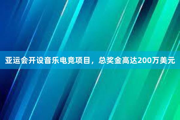 亚运会开设音乐电竞项目，总奖金高达200万美元