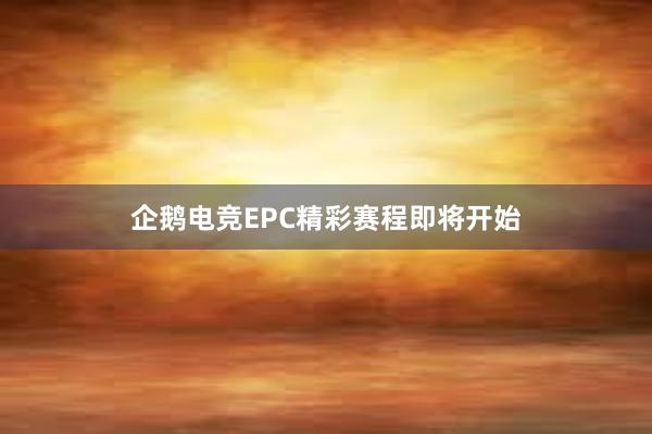 企鹅电竞EPC精彩赛程即将开始