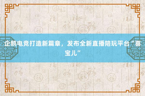 企鹅电竞打造新篇章，发布全新直播陪玩平台“喜宝儿”