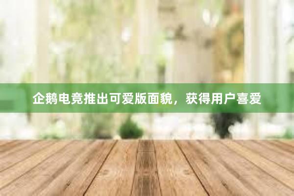 企鹅电竞推出可爱版面貌，获得用户喜爱