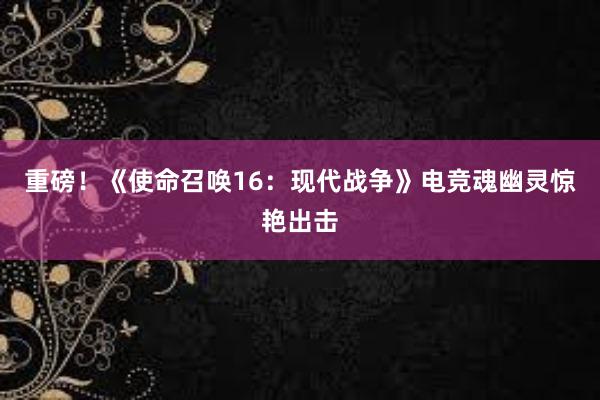 重磅！《使命召唤16：现代战争》电竞魂幽灵惊艳出击