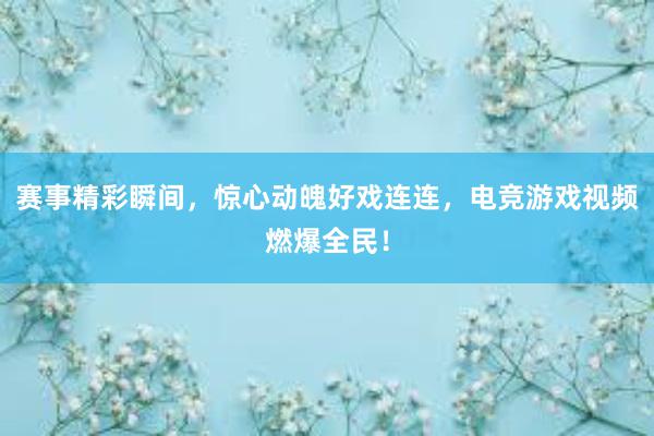 赛事精彩瞬间，惊心动魄好戏连连，电竞游戏视频燃爆全民！