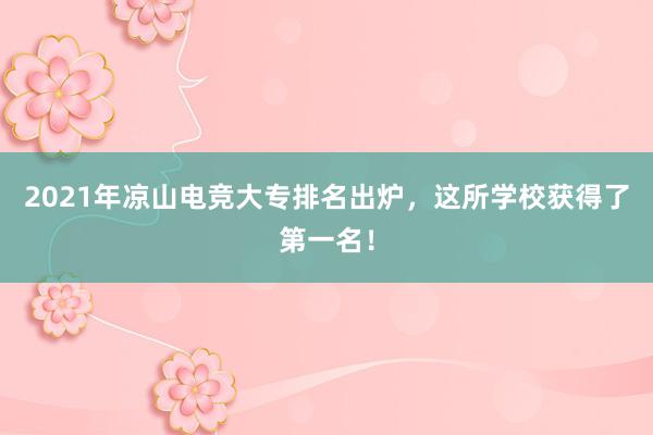 2021年凉山电竞大专排名出炉，这所学校获得了第一名！