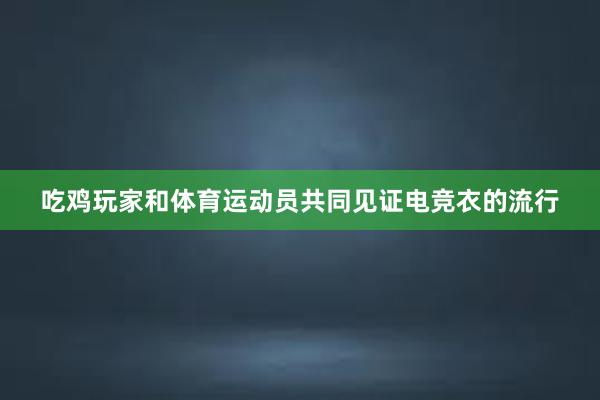 吃鸡玩家和体育运动员共同见证电竞衣的流行