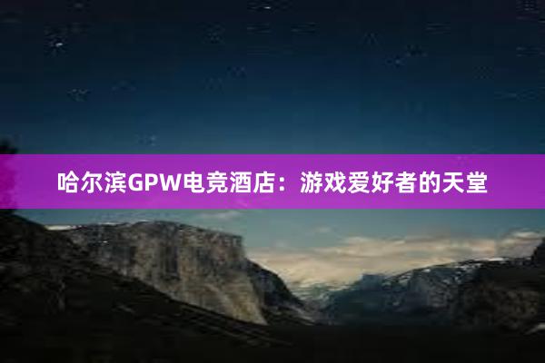 哈尔滨GPW电竞酒店：游戏爱好者的天堂