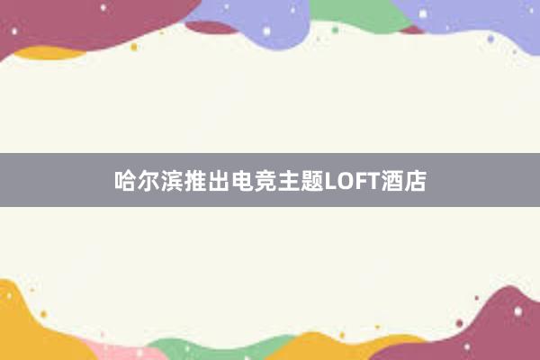 哈尔滨推出电竞主题LOFT酒店