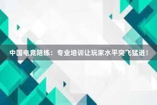 中国电竞陪练：专业培训让玩家水平突飞猛进！