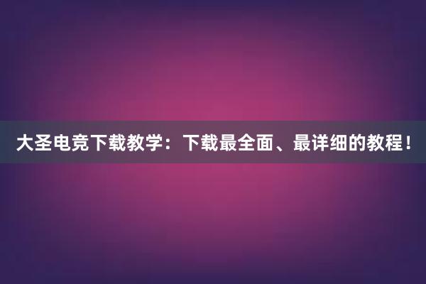 大圣电竞下载教学：下载最全面、最详细的教程！