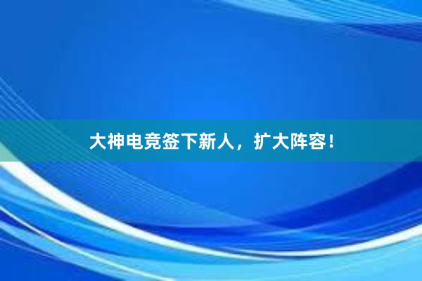 大神电竞签下新人，扩大阵容！