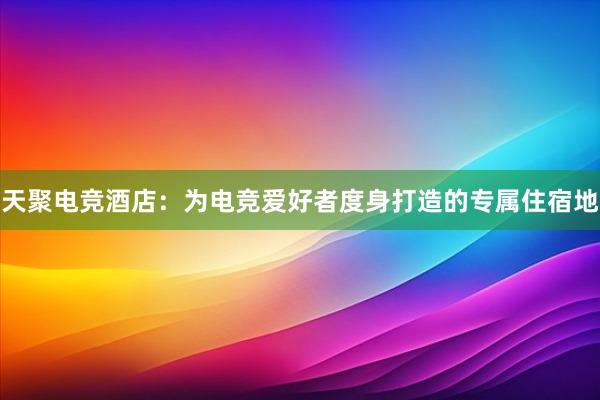 天聚电竞酒店：为电竞爱好者度身打造的专属住宿地