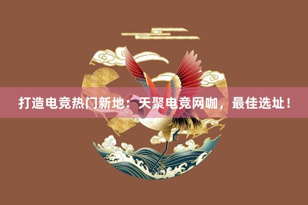 打造电竞热门新地：天聚电竞网咖，最佳选址！