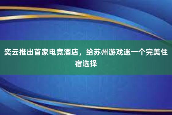 奕云推出首家电竞酒店，给苏州游戏迷一个完美住宿选择