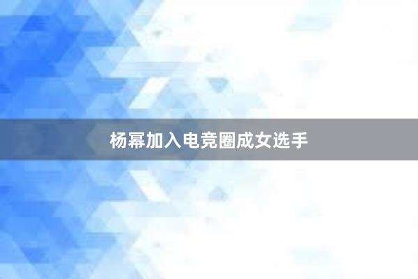 杨幂加入电竞圈成女选手