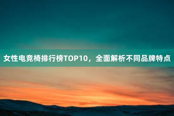 女性电竞椅排行榜TOP10，全面解析不同品牌特点