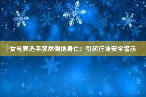 女电竞选手突然倒地身亡：引起行业安全警示