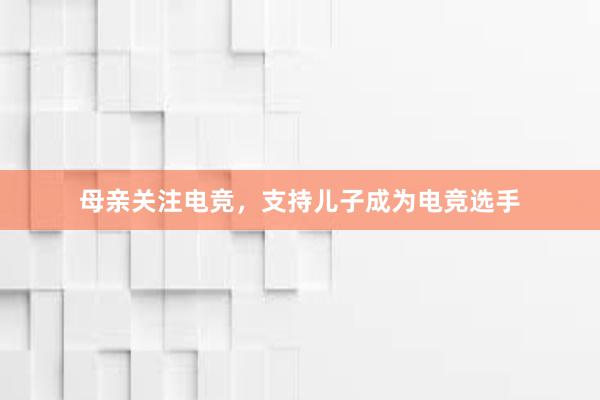 母亲关注电竞，支持儿子成为电竞选手