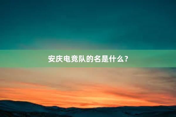 安庆电竞队的名是什么？