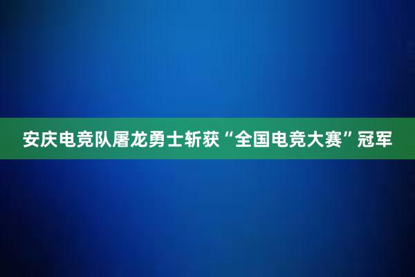 安庆电竞队屠龙勇士斩获“全国电竞大赛”冠军