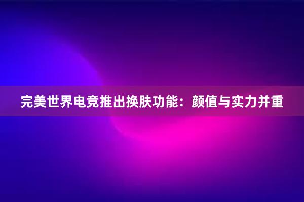 完美世界电竞推出换肤功能：颜值与实力并重