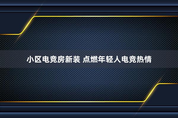 小区电竞房新装 点燃年轻人电竞热情