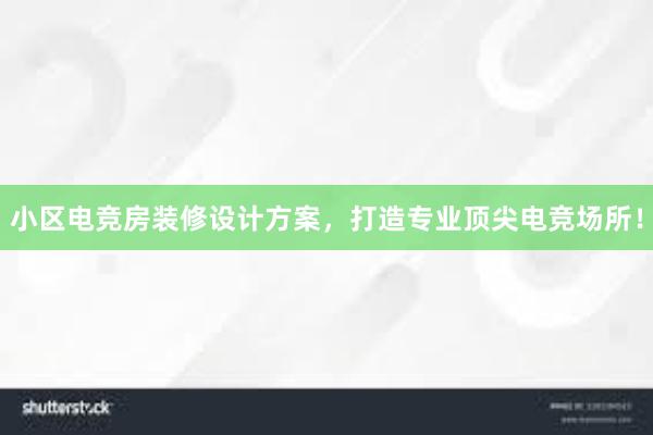 小区电竞房装修设计方案，打造专业顶尖电竞场所！