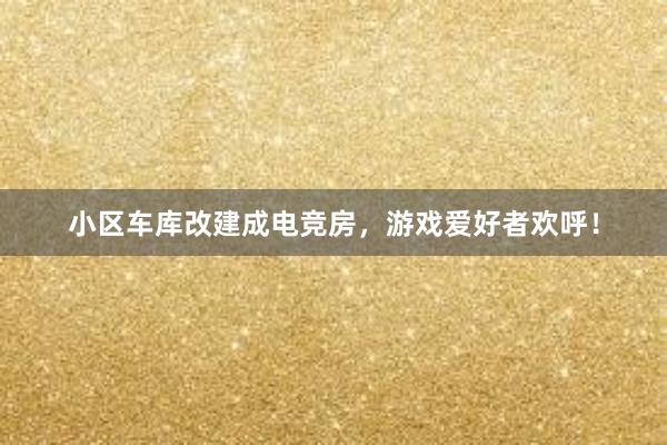 小区车库改建成电竞房，游戏爱好者欢呼！