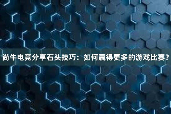 尚牛电竞分享石头技巧：如何赢得更多的游戏比赛？