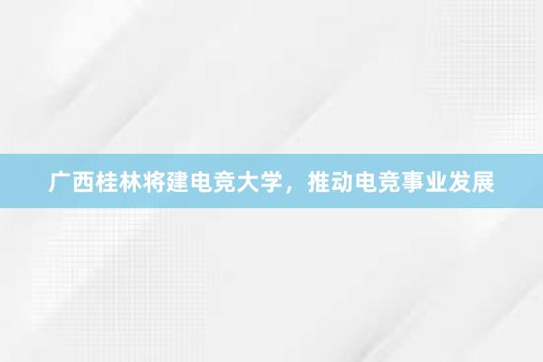 广西桂林将建电竞大学，推动电竞事业发展