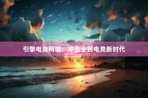 引擎电竞网咖：冲击全民电竞新时代