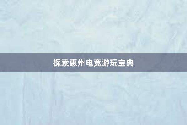 探索惠州电竞游玩宝典