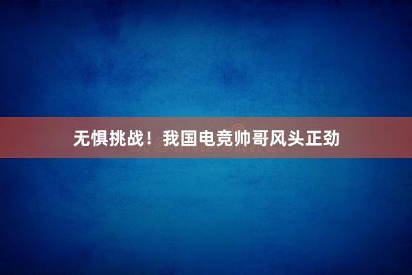 无惧挑战！我国电竞帅哥风头正劲