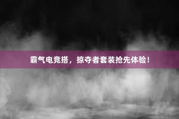 霸气电竞搭，掠夺者套装抢先体验！