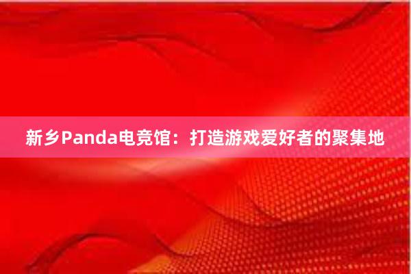 新乡Panda电竞馆：打造游戏爱好者的聚集地