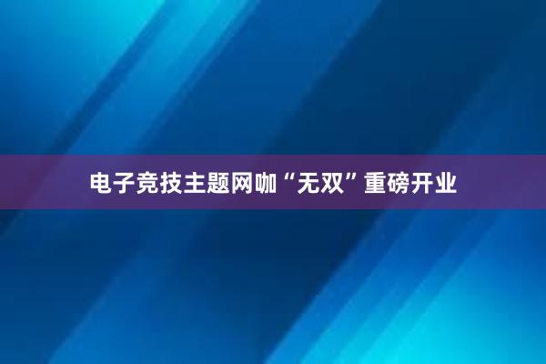 电子竞技主题网咖“无双”重磅开业