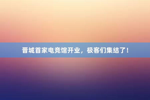 晋城首家电竞馆开业，极客们集结了！