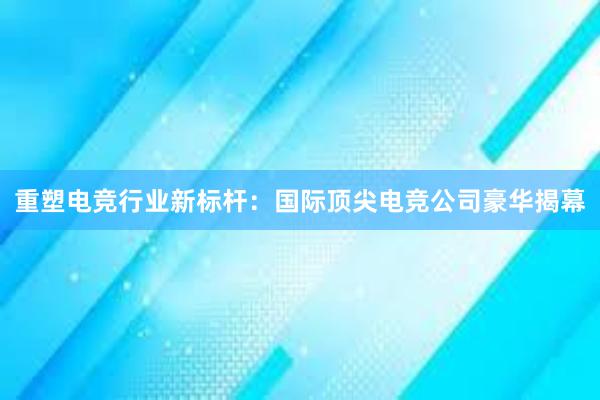 重塑电竞行业新标杆：国际顶尖电竞公司豪华揭幕