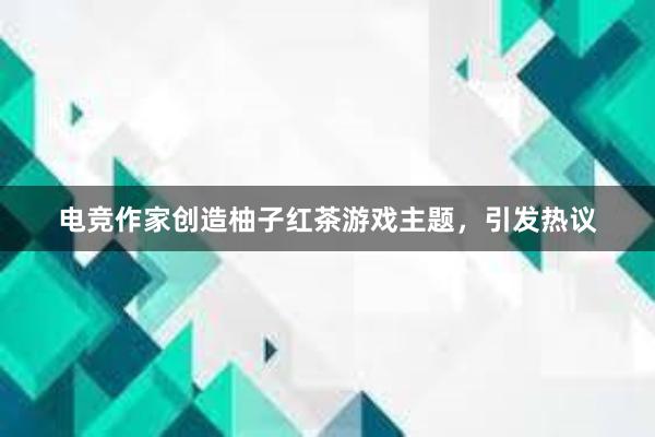 电竞作家创造柚子红茶游戏主题，引发热议