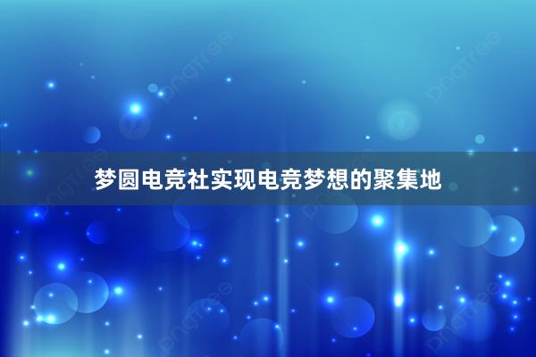 梦圆电竞社实现电竞梦想的聚集地