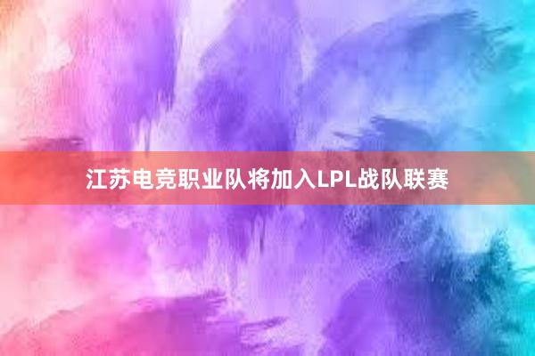 江苏电竞职业队将加入LPL战队联赛