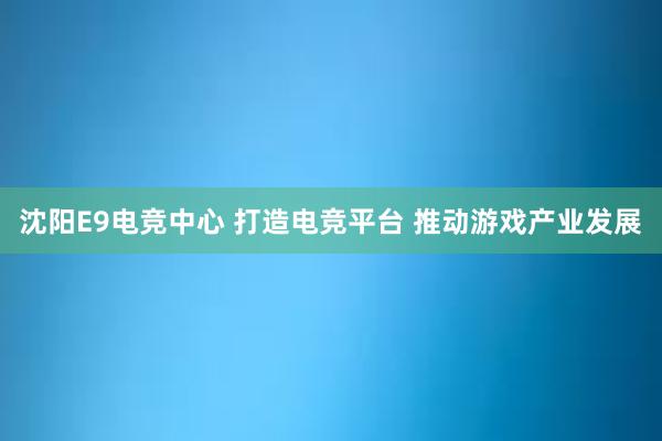 沈阳E9电竞中心 打造电竞平台 推动游戏产业发展