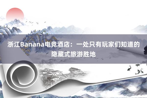 浙江Banana电竞酒店：一处只有玩家们知道的隐藏式旅游胜地