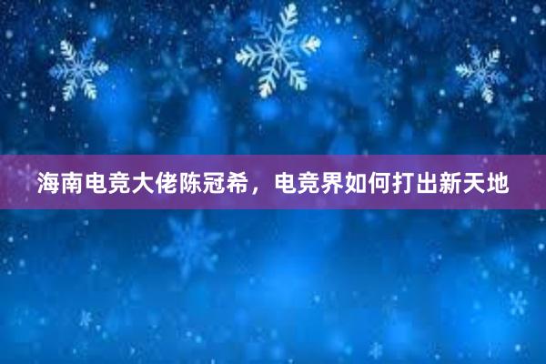 海南电竞大佬陈冠希，电竞界如何打出新天地