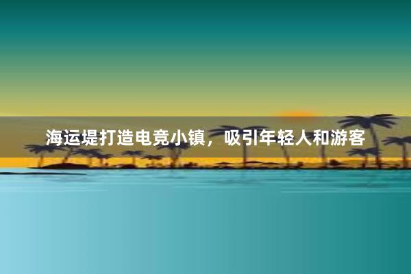 海运堤打造电竞小镇，吸引年轻人和游客