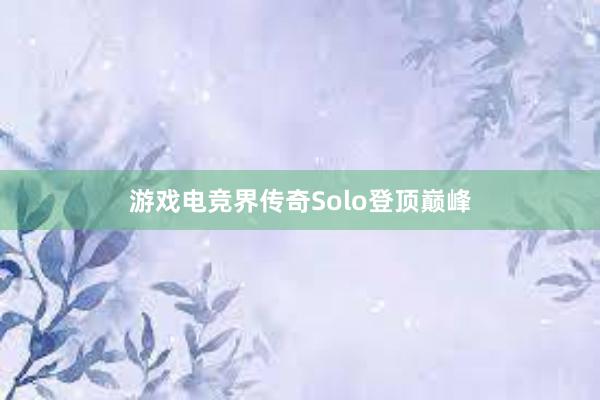 游戏电竞界传奇Solo登顶巅峰