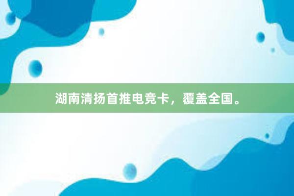 湖南清扬首推电竞卡，覆盖全国。